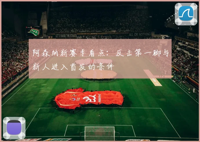 阿森纳新赛季看点：反击第一脚与新人进入首发的条件