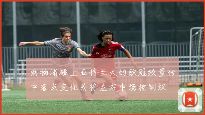 利物浦碰上亚特兰大的欧冠较量传中落点变化或将左右中场控制权