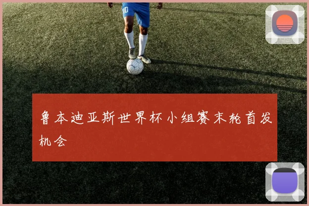 鲁本迪亚斯世界杯小组赛末轮首发机会