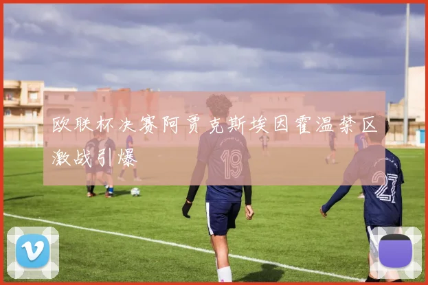 欧联杯决赛阿贾克斯埃因霍温禁区激战引爆