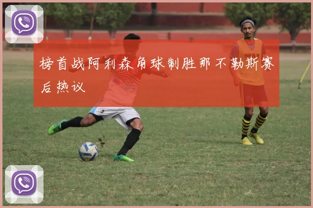 榜首战阿利森角球制胜那不勒斯赛后热议