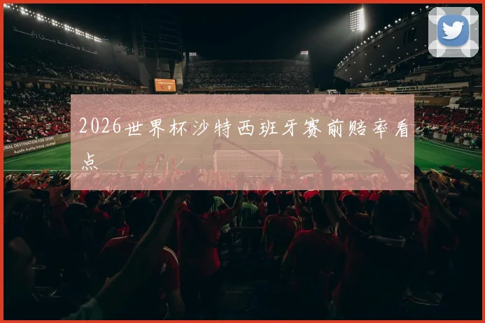 2026世界杯沙特西班牙赛前赔率看点