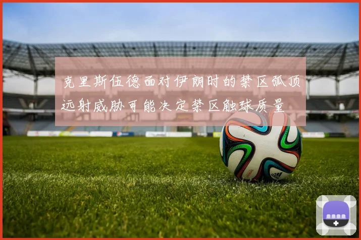 克里斯伍德面对伊朗时的禁区弧顶远射威胁可能决定禁区触球质量