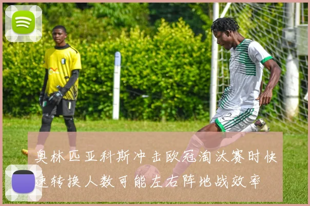 奥林匹亚科斯冲击欧冠淘汰赛时快速转换人数可能左右阵地战效率