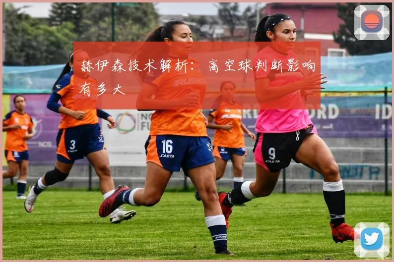 赫伊森技术解析：高空球判断影响有多大