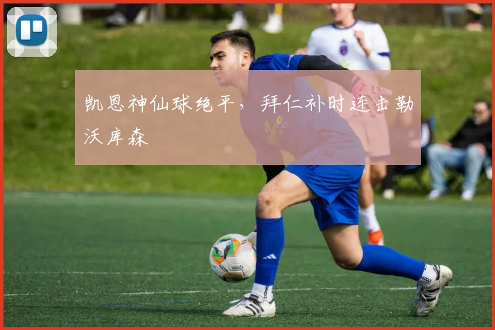 凯恩神仙球绝平，拜仁补时连击勒沃库森