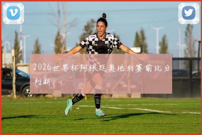 2026世界杯阿根廷奥地利赛前比分判断