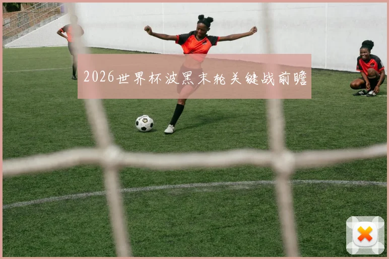 2026世界杯波黑末轮关键战前瞻