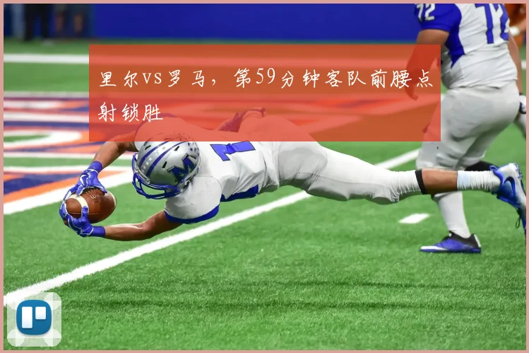 里尔vs罗马，第59分钟客队前腰点射锁胜