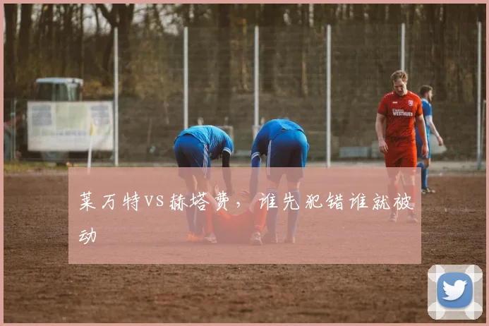 莱万特vs赫塔费，谁先犯错谁就被动