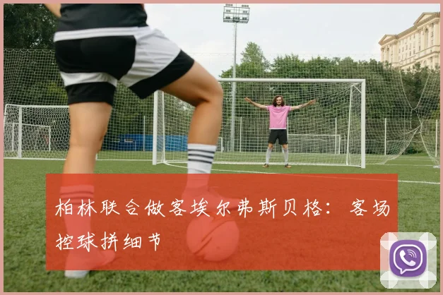 柏林联合做客埃尔弗斯贝格：客场控球拼细节