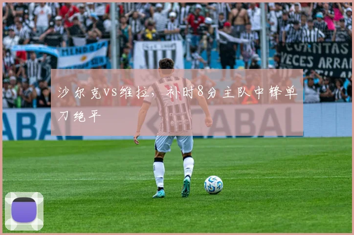 沙尔克vs维拉,补时8分主队中锋单刀绝平