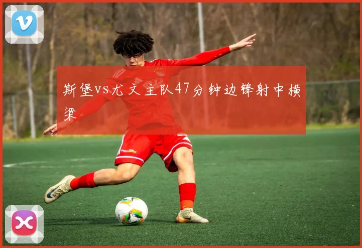 斯堡vs尤文主队47分钟边锋射中横梁