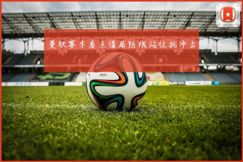 曼联赛季看点僵局防线站位抗冲击