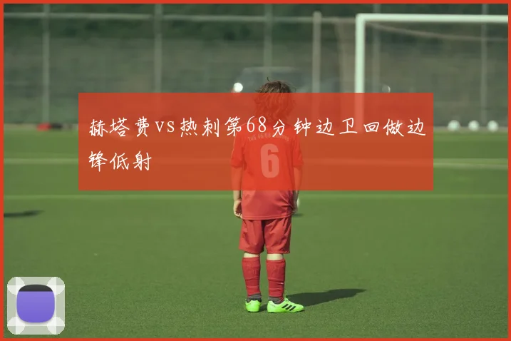 赫塔费vs热刺第68分钟边卫回做边锋低射