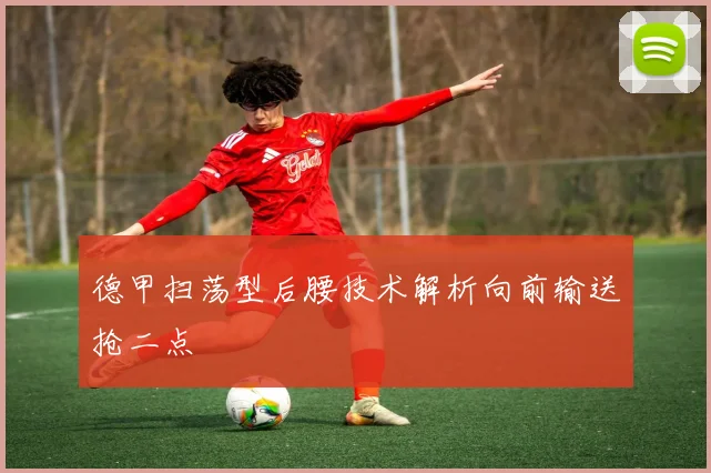 德甲扫荡型后腰技术解析向前输送抢二点