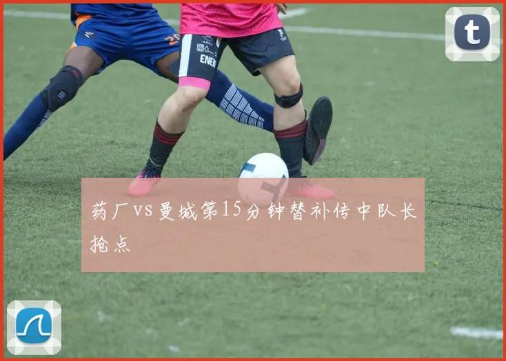 药厂vs曼城第15分钟替补传中队长抢点